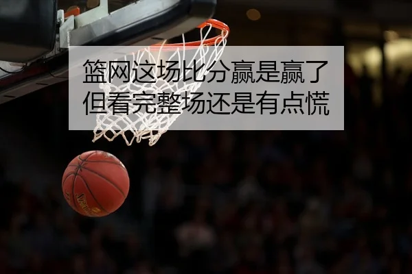 篮网这场比分赢是赢了 但看完整场还是有点慌