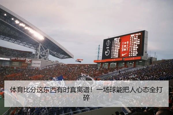 体育比分这东西有时真离谱！一场球能把人心态全打碎