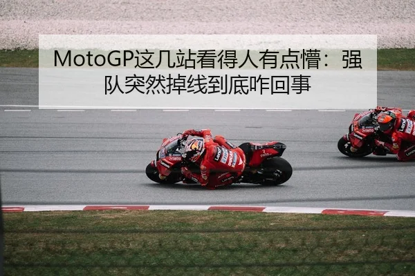 MotoGP这几站看得人有点懵：强队突然掉线到底咋回事