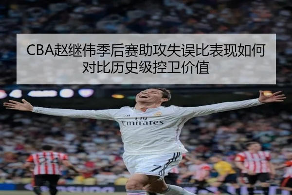 CBA赵继伟季后赛助攻失误比表现如何对比历史级控卫价值