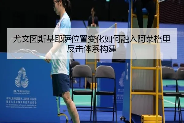 尤文图斯基耶萨位置变化如何融入阿莱格里反击体系构建