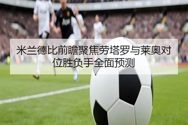 米兰德比前瞻聚焦劳塔罗与莱奥对位胜负手全面预测