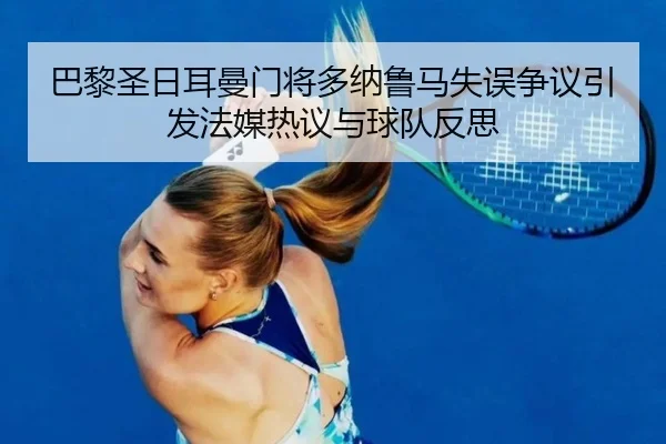 巴黎圣日耳曼门将多纳鲁马失误争议引发法媒热议与球队反思