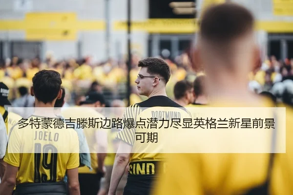 多特蒙德吉滕斯边路爆点潜力尽显英格兰新星前景可期