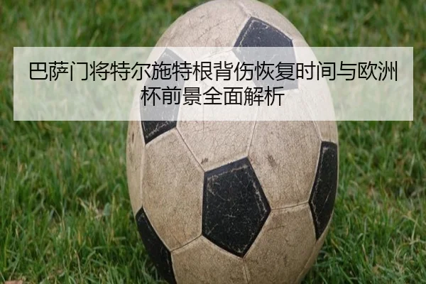 巴萨门将特尔施特根背伤恢复时间与欧洲杯前景全面解析
