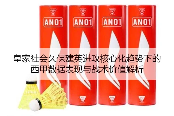 皇家社会久保建英进攻核心化趋势下的西甲数据表现与战术价值解析