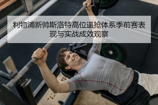 利物浦新帅斯洛特高位逼抢体系季前赛表现与实战成效观察