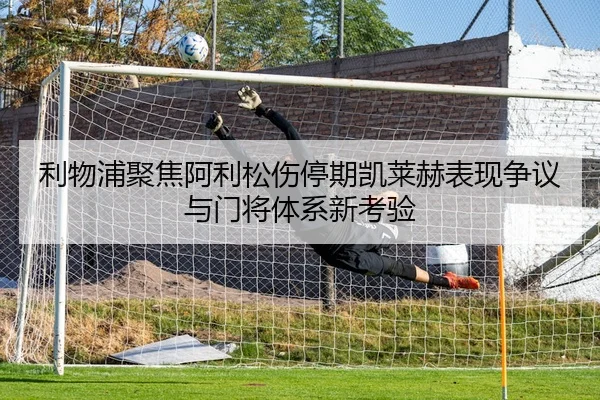 利物浦聚焦阿利松伤停期凯莱赫表现争议与门将体系新考验