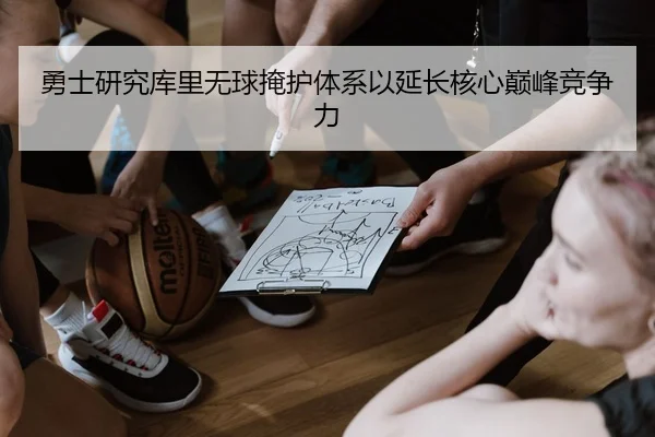勇士研究库里无球掩护体系以延长核心巅峰竞争力