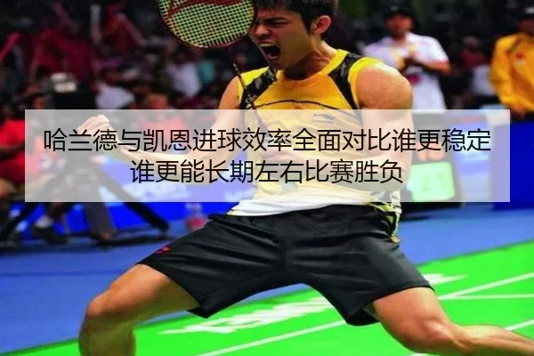 哈兰德与凯恩进球效率全面对比谁更稳定谁更能长期左右比赛胜负