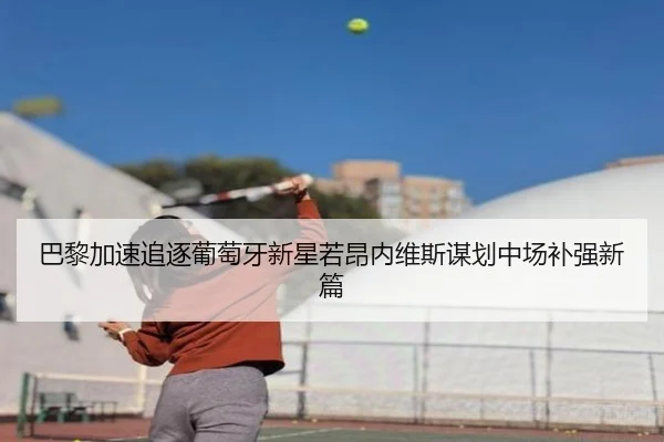 巴黎加速追逐葡萄牙新星若昂内维斯谋划中场补强新篇