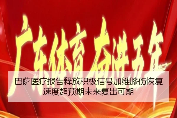 巴萨医疗报告释放积极信号加维膝伤恢复速度超预期未来复出可期