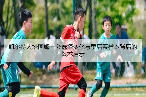 凯尔特人塔图姆三分选择变化与季后赛样本背后的战术启示