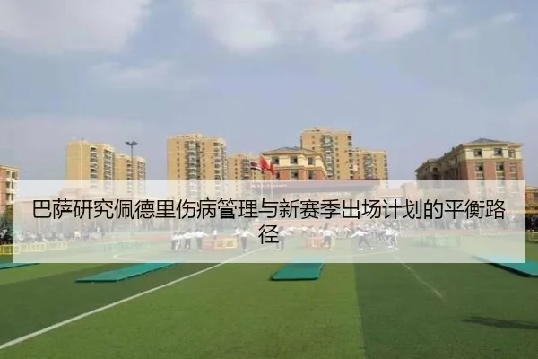 巴萨研究佩德里伤病管理与新赛季出场计划的平衡路径