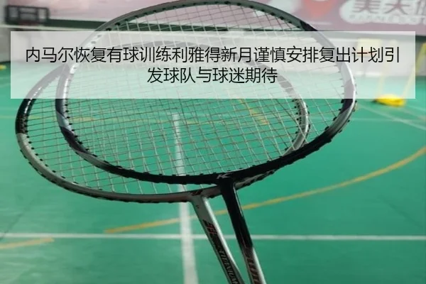 内马尔恢复有球训练利雅得新月谨慎安排复出计划引发球队与球迷期待
